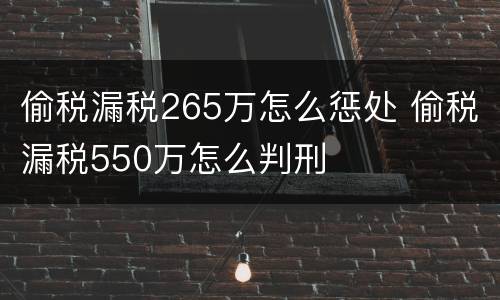 偷税漏税265万怎么惩处 偷税漏税550万怎么判刑