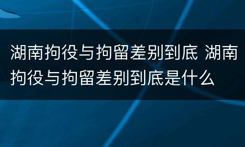 湖南拘役与拘留差别到底 湖南拘役与拘留差别到底是什么