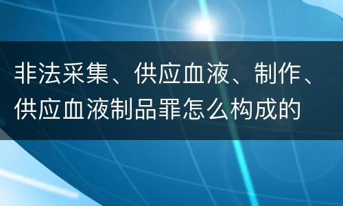 非法采集、供应血液、制作、供应血液制品罪怎么构成的