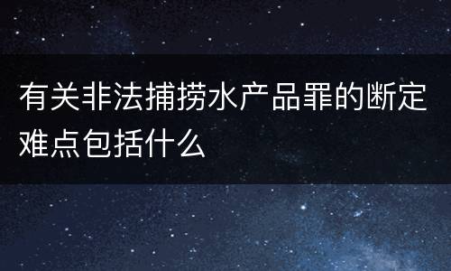 有关非法捕捞水产品罪的断定难点包括什么