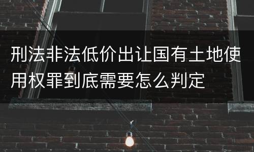 刑法非法低价出让国有土地使用权罪到底需要怎么判定