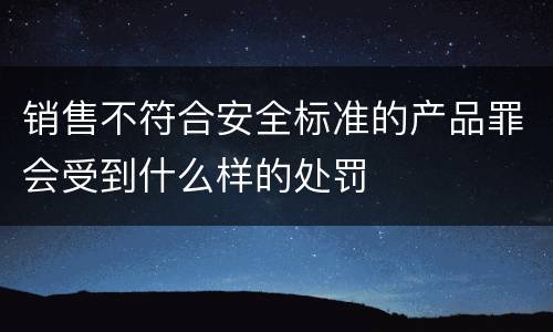 销售不符合安全标准的产品罪会受到什么样的处罚