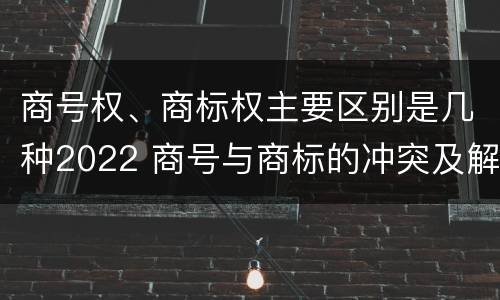 商号权、商标权主要区别是几种2022 商号与商标的冲突及解决措施