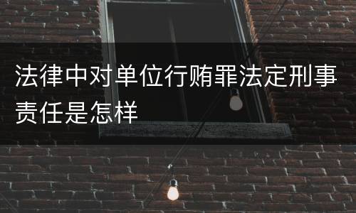 法律中对单位行贿罪法定刑事责任是怎样