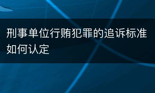 刑事单位行贿犯罪的追诉标准如何认定