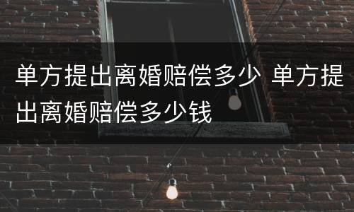 单方提出离婚赔偿多少 单方提出离婚赔偿多少钱
