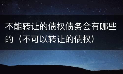 不能转让的债权债务会有哪些的（不可以转让的债权）