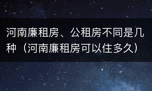 河南廉租房、公租房不同是几种（河南廉租房可以住多久）