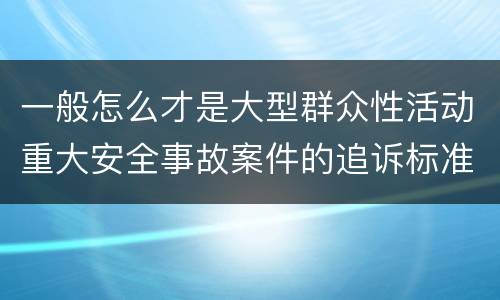 一般怎么才是大型群众性活动重大安全事故案件的追诉标准