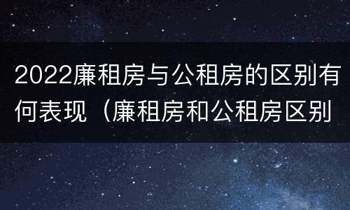 2022廉租房与公租房的区别有何表现（廉租房和公租房区别在哪）