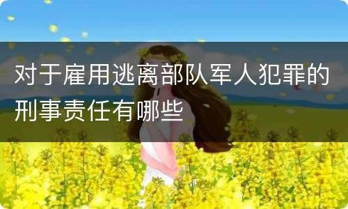 对于雇用逃离部队军人犯罪的刑事责任有哪些