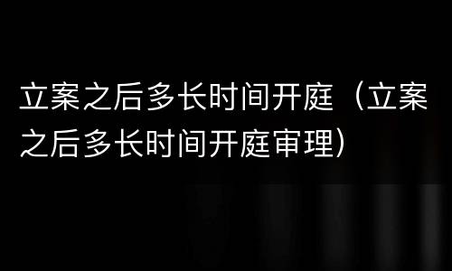 立案之后多长时间开庭（立案之后多长时间开庭审理）
