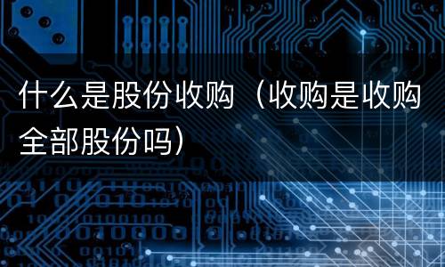 什么是股份收购（收购是收购全部股份吗）