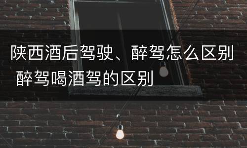 陕西酒后驾驶、醉驾怎么区别 醉驾喝酒驾的区别