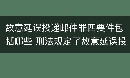 故意延误投递邮件罪四要件包括哪些 刑法规定了故意延误投递邮件罪