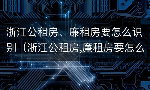 浙江公租房、廉租房要怎么识别（浙江公租房,廉租房要怎么识别呢）