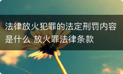 法律放火犯罪的法定刑罚内容是什么 放火罪法律条款