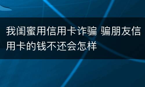 我闺蜜用信用卡诈骗 骗朋友信用卡的钱不还会怎样