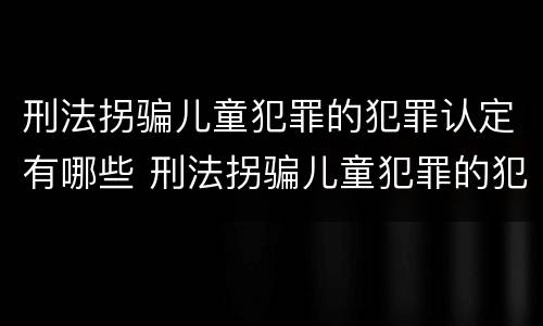 刑法拐骗儿童犯罪的犯罪认定有哪些 刑法拐骗儿童犯罪的犯罪认定有哪些规定