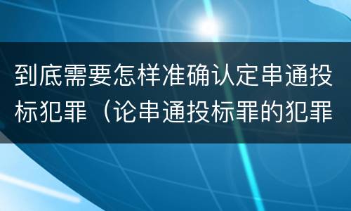 到底需要怎样准确认定串通投标犯罪(论串通投标罪的犯罪情节的认定)
