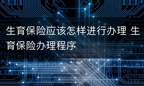 生育保险应该怎样进行办理 生育保险办理程序