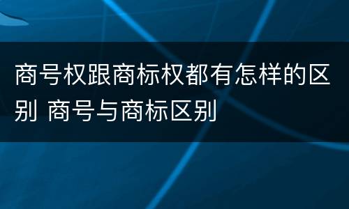 商号权跟商标权都有怎样的区别 商号与商标区别