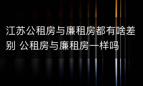 江苏公租房与廉租房都有啥差别 公租房与廉租房一样吗