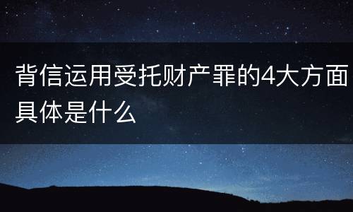 背信运用受托财产罪的4大方面具体是什么