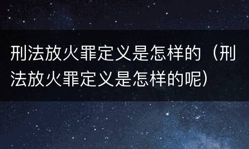 刑法放火罪定义是怎样的（刑法放火罪定义是怎样的呢）