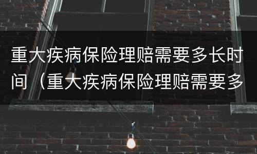 重大疾病保险理赔需要多长时间（重大疾病保险理赔需要多长时间到账）