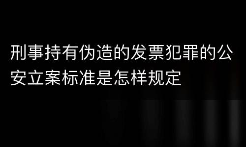刑事持有伪造的发票犯罪的公安立案标准是怎样规定
