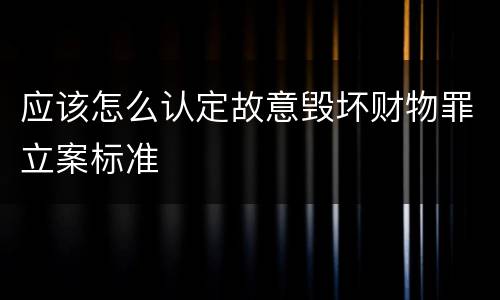 应该怎么认定故意毁坏财物罪立案标准