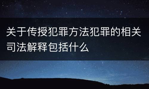 关于传授犯罪方法犯罪的相关司法解释包括什么