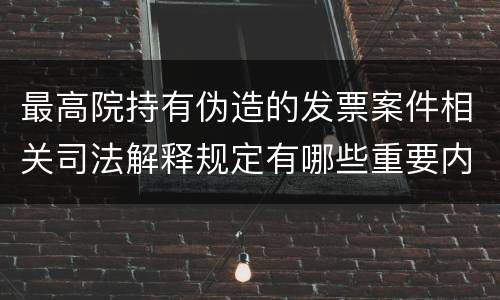 最高院持有伪造的发票案件相关司法解释规定有哪些重要内容