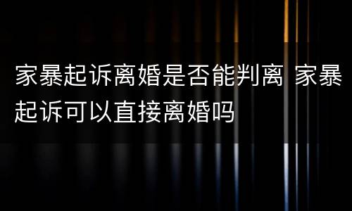 家暴起诉离婚是否能判离 家暴起诉可以直接离婚吗