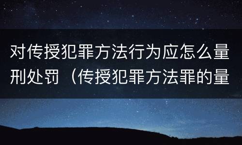 对传授犯罪方法行为应怎么量刑处罚（传授犯罪方法罪的量刑）