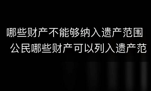 哪些财产不能够纳入遗产范围 公民哪些财产可以列入遗产范围