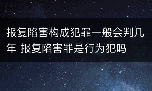 报复陷害构成犯罪一般会判几年 报复陷害罪是行为犯吗