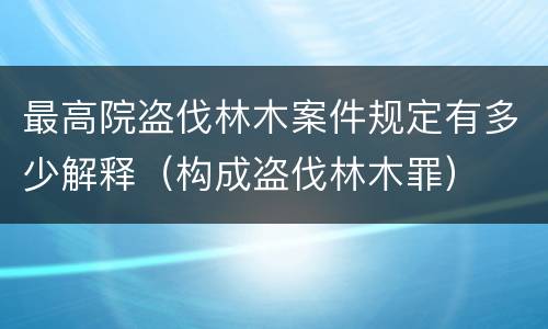 最高院盗伐林木案件规定有多少解释（构成盗伐林木罪）