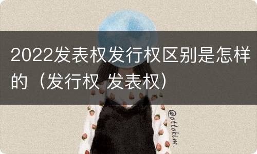 2022发表权发行权区别是怎样的（发行权 发表权）