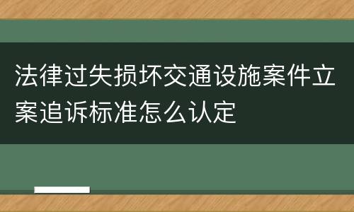 法律过失损坏交通设施案件立案追诉标准怎么认定