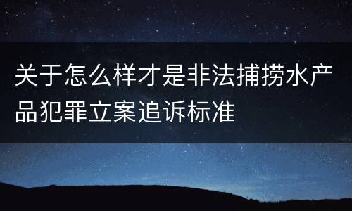 关于怎么样才是非法捕捞水产品犯罪立案追诉标准