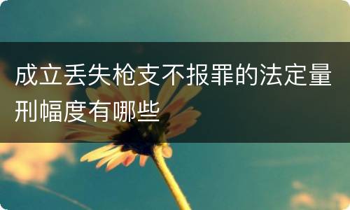 成立丢失枪支不报罪的法定量刑幅度有哪些