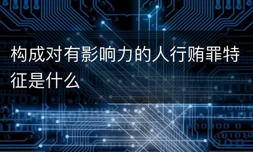 构成对有影响力的人行贿罪特征是什么