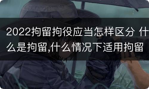 2022拘留拘役应当怎样区分 什么是拘留,什么情况下适用拘留
