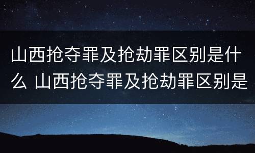 山西抢夺罪及抢劫罪区别是什么 山西抢夺罪及抢劫罪区别是什么案件