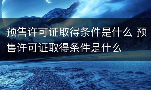 预售许可证取得条件是什么 预售许可证取得条件是什么