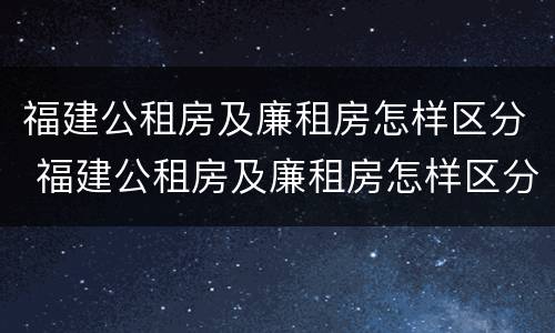 福建公租房及廉租房怎样区分 福建公租房及廉租房怎样区分的