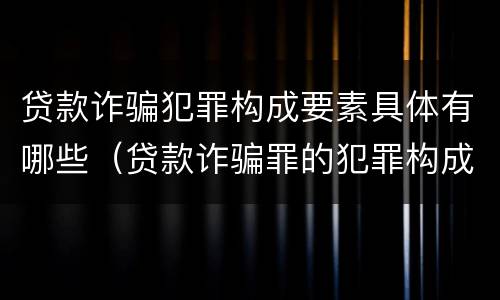 贷款诈骗犯罪构成要素具体有哪些（贷款诈骗罪的犯罪构成要件）