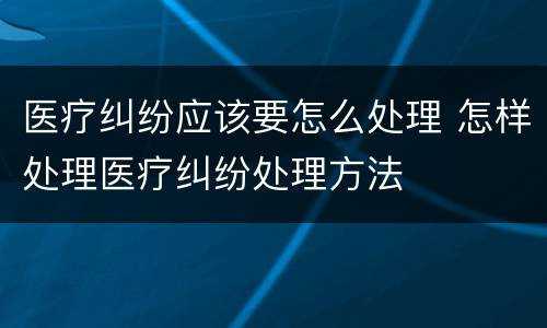 医疗纠纷应该要怎么处理 怎样处理医疗纠纷处理方法
